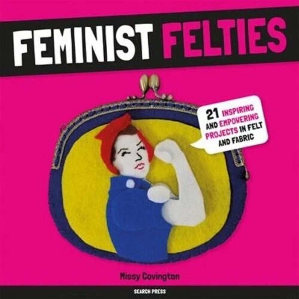 Feminist Felties:‎ 21 Inspiring and Empowering Projects in Felt and Fabric: New
